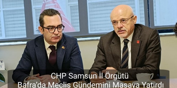 CHP Samsun İl Örgütü Bafra’da Meclis Gündemini Masaya Yatırdı